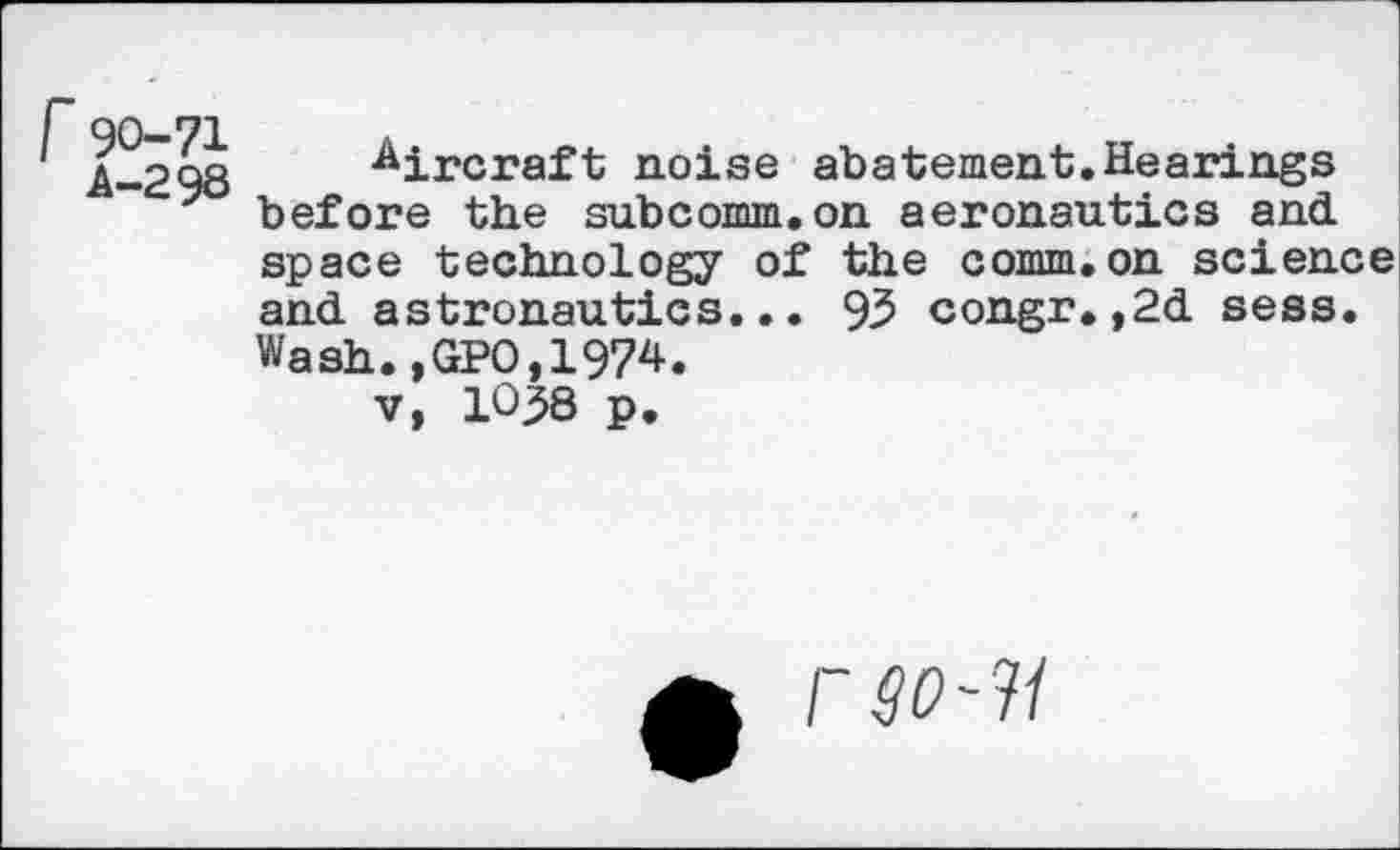 ﻿■Aircraft noise abatement.Hearings before the subcomm.on aeronautics and space technology of the comm.on science and astronautics... 93 congr.,2d sess. Wash.,GPO,1974.
v, 1038 p.